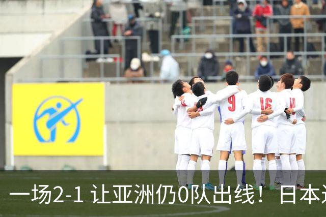 一场2-1 让亚洲仍0队出线！日本进退两难：放水不遇巴西 也要碰法国