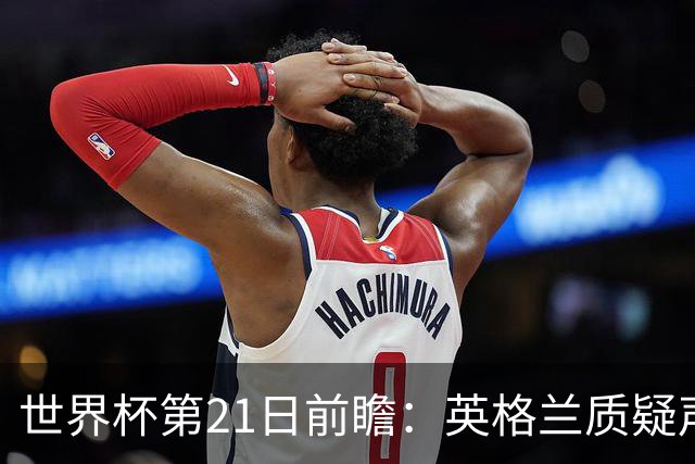 世界杯第21日前瞻：英格兰质疑声中前行 美国力求打破恐欧魔咒