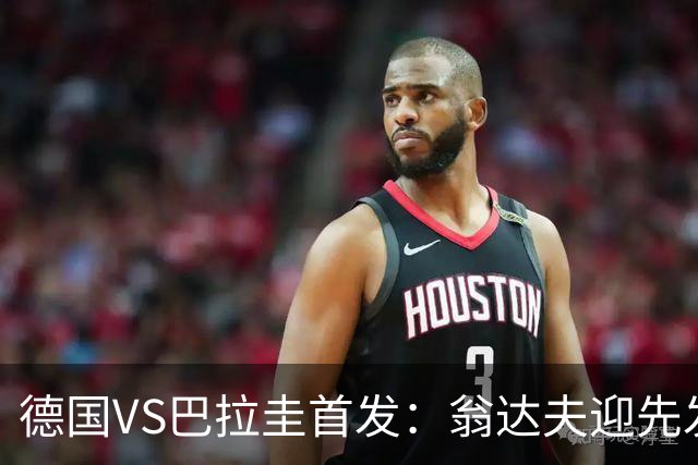 德国VS巴拉圭首发：翁达夫迎先发 哈弗茨配维尔茨萨内